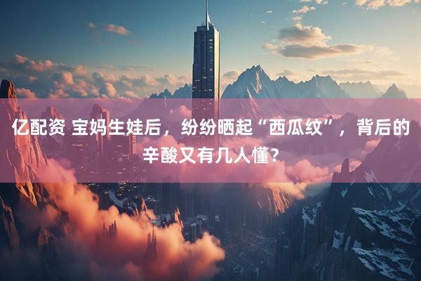 亿配资 宝妈生娃后，纷纷晒起“西瓜纹”，背后的辛酸又有几人懂？
