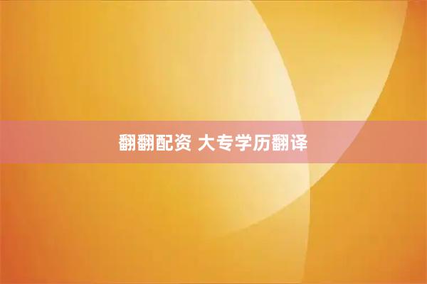 翻翻配资 大专学历翻译