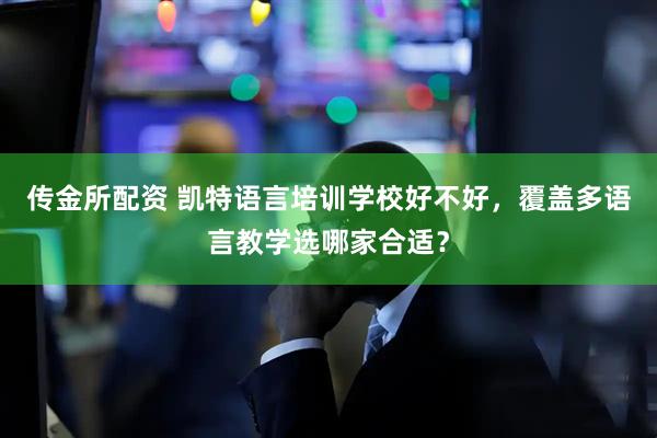 传金所配资 凯特语言培训学校好不好，覆盖多语言教学选哪家合适？