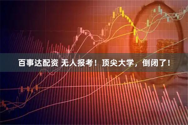 百事达配资 无人报考！顶尖大学，倒闭了！