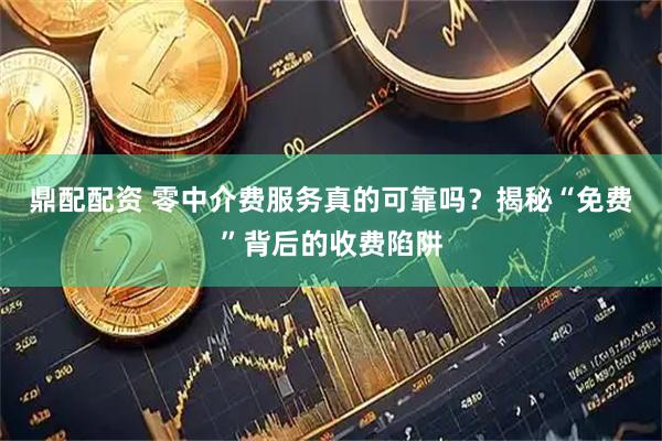 鼎配配资 零中介费服务真的可靠吗？揭秘“免费”背后的收费陷阱