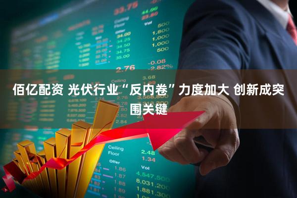 佰亿配资 光伏行业“反内卷”力度加大 创新成突围关键