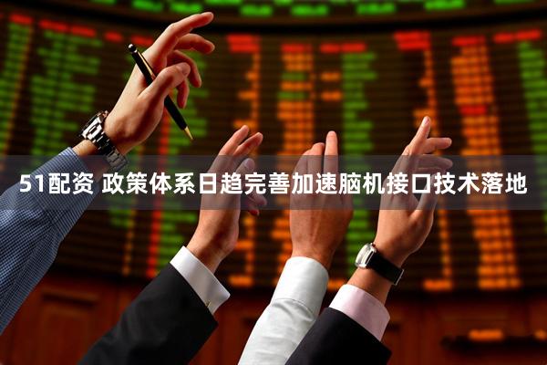 51配资 政策体系日趋完善加速脑机接口技术落地