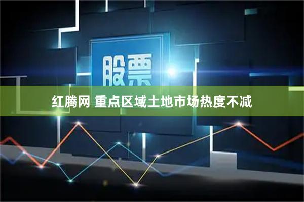 红腾网 重点区域土地市场热度不减