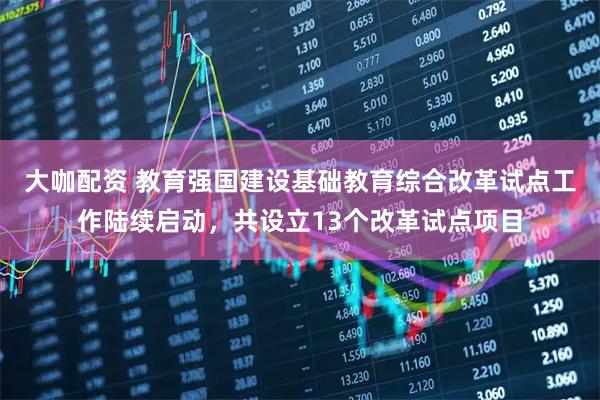 大咖配资 教育强国建设基础教育综合改革试点工作陆续启动，共设立13个改革试点项目