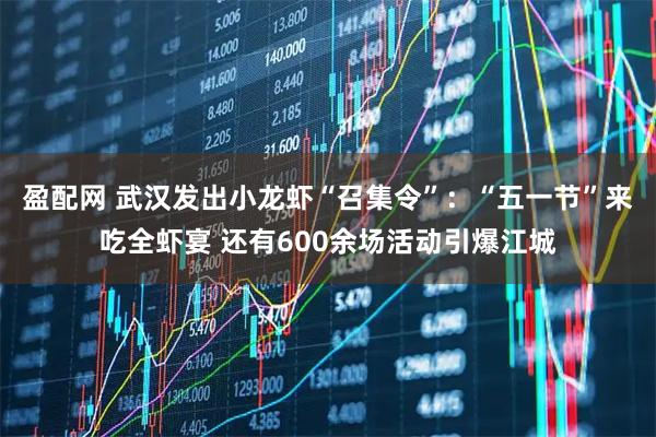 盈配网 武汉发出小龙虾“召集令”：“五一节”来吃全虾宴 还有600余场活动引爆江城