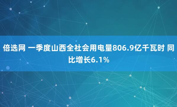 倍选网 一季度山西全社会用电量806.9亿千瓦时 同比增长6.1%