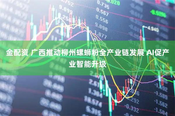 金配资 广西推动柳州螺蛳粉全产业链发展 AI促产业智能升级