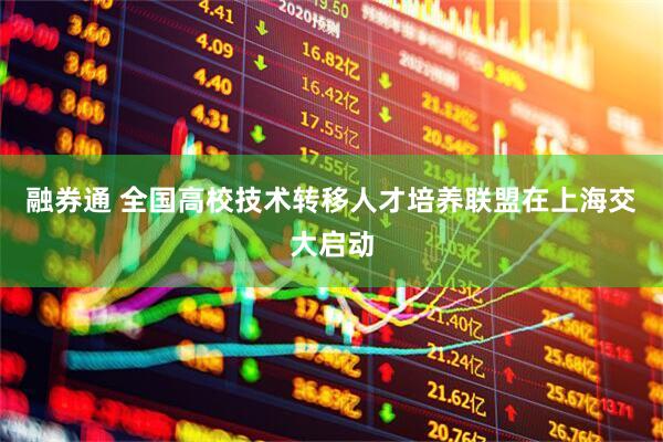 融券通 全国高校技术转移人才培养联盟在上海交大启动