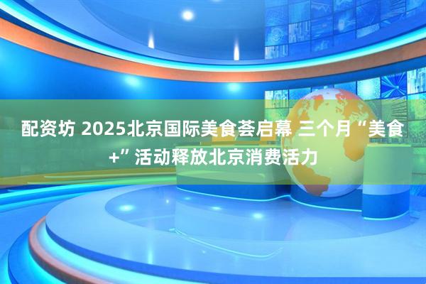 配资坊 2025北京国际美食荟启幕 三个月“美食+”活动释放北京消费活力