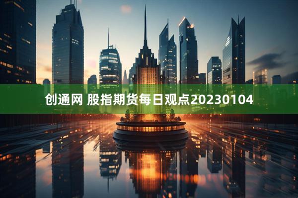创通网 股指期货每日观点20230104