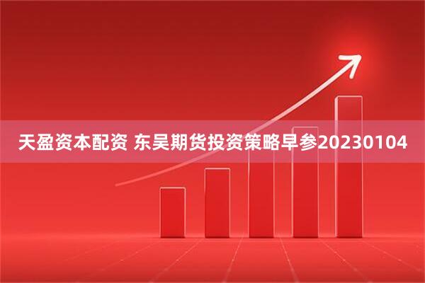 天盈资本配资 东吴期货投资策略早参20230104