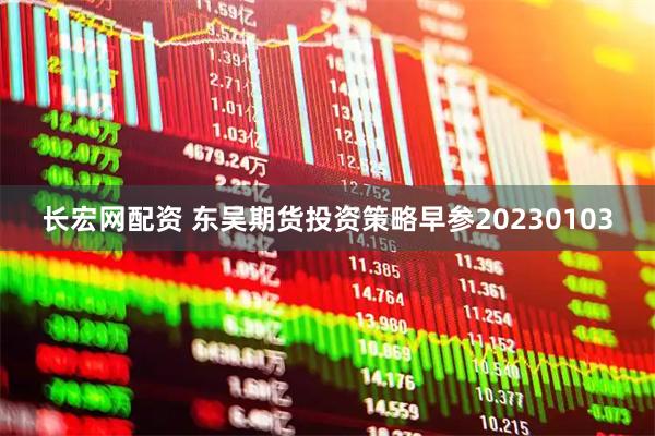 长宏网配资 东吴期货投资策略早参20230103