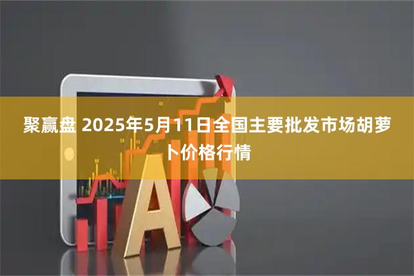 聚赢盘 2025年5月11日全国主要批发市场胡萝卜价格行情