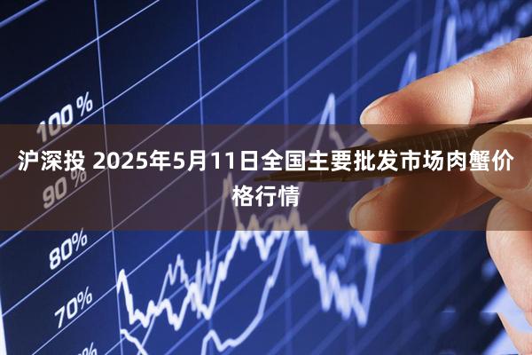 沪深投 2025年5月11日全国主要批发市场肉蟹价格行情
