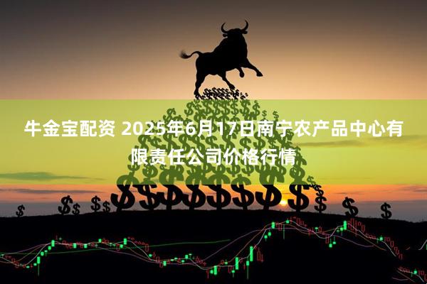 牛金宝配资 2025年6月17日南宁农产品中心有限责任公司价格行情