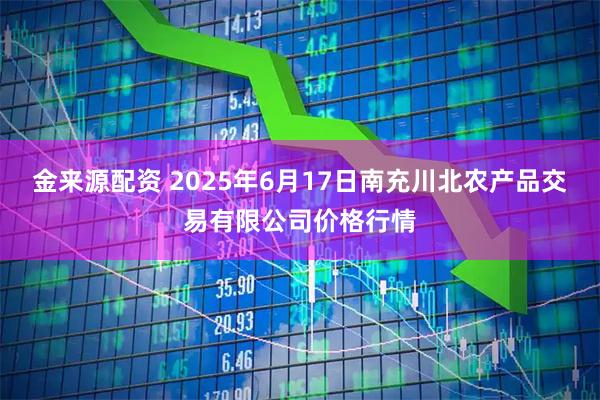 金来源配资 2025年6月17日南充川北农产品交易有限公司价格行情