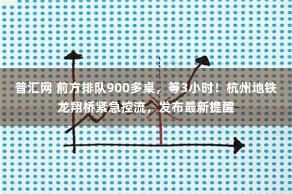 普汇网 前方排队900多桌，等3小时！杭州地铁龙翔桥紧急控流，发布最新提醒