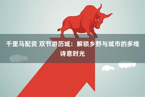 千里马配资 双节游历城：解锁乡野与城市的多维诗意时光