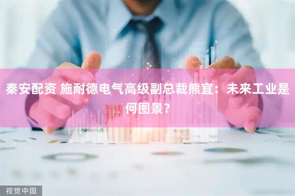 秦安配资 施耐德电气高级副总裁熊宜：未来工业是何图景？