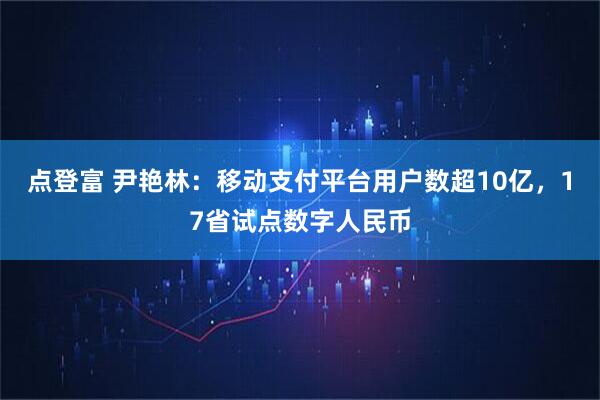 点登富 尹艳林：移动支付平台用户数超10亿，17省试点数字人民币