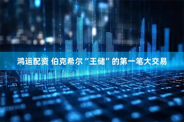 鸿运配资 伯克希尔“王储”的第一笔大交易