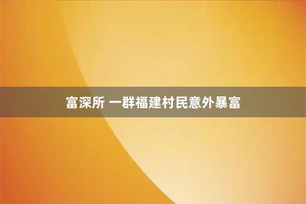 富深所 一群福建村民意外暴富