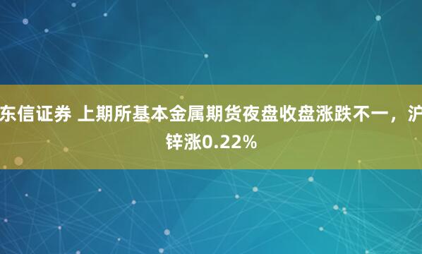 东信证券 上期所基本金属期货夜盘收盘涨跌不一，沪锌涨0.22%
