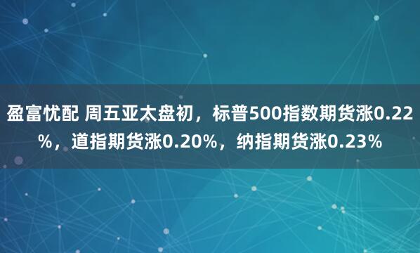 盈富忧配 周五亚太盘初，标普500指数期货涨0.22%，道指期货涨0.20%，纳指期货涨0.23%