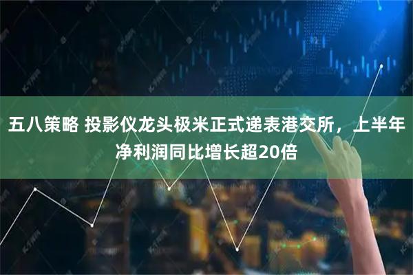 五八策略 投影仪龙头极米正式递表港交所，上半年净利润同比增长超20倍