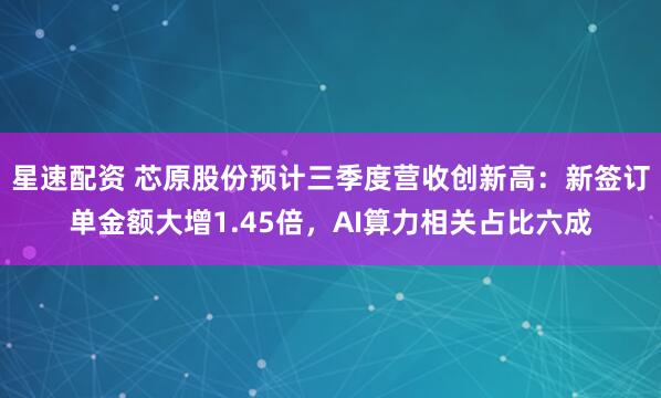 星速配资 芯原股份预计三季度营收创新高：新签订单金额大增1.45倍，AI算力相关占比六成