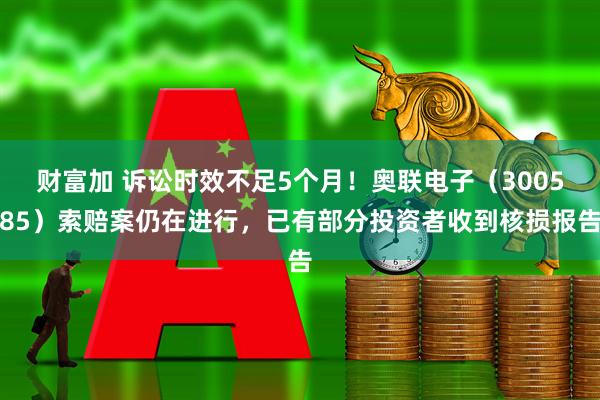 财富加 诉讼时效不足5个月！奥联电子（300585）索赔案仍在进行，已有部分投资者收到核损报告