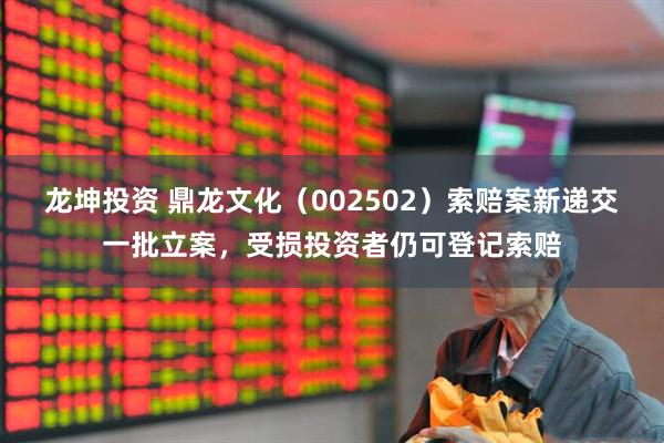龙坤投资 鼎龙文化（002502）索赔案新递交一批立案，受损投资者仍可登记索赔