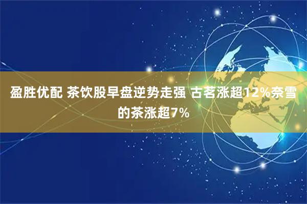盈胜优配 茶饮股早盘逆势走强 古茗涨超12%奈雪的茶涨超7%