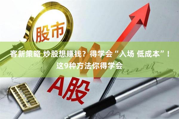 客新策略 炒股想赚钱？得学会“入场 低成本”！这9种方法你得学会
