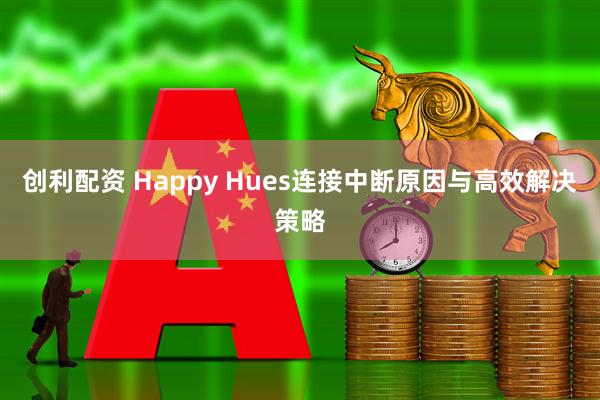 创利配资 Happy Hues连接中断原因与高效解决策略