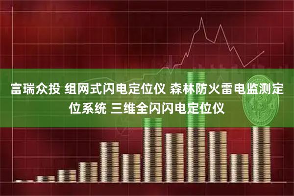 富瑞众投 组网式闪电定位仪 森林防火雷电监测定位系统 三维全闪闪电定位仪