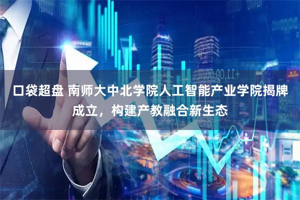 口袋超盘 南师大中北学院人工智能产业学院揭牌成立，构建产教融合新生态