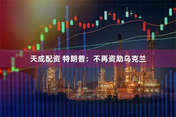 天成配资 特朗普：不再资助乌克兰