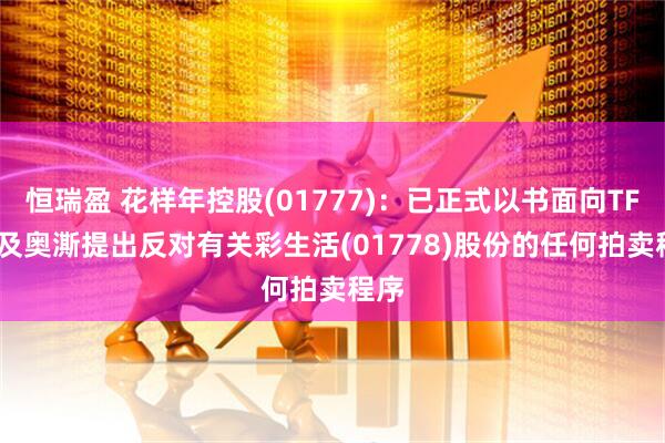 恒瑞盈 花样年控股(01777)：已正式以书面向TFISF及奥澌提出反对有关彩生活(01778)股份的任何拍卖程序