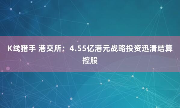 K线猎手 港交所：4.55亿港元战略投资迅清结算控股