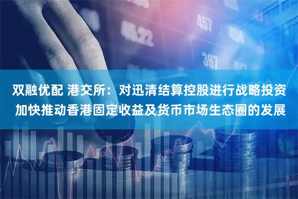 双融优配 港交所：对迅清结算控股进行战略投资 加快推动香港固定收益及货币市场生态圈的发展