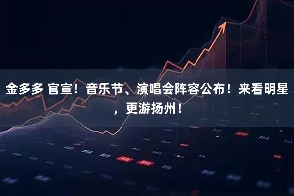 金多多 官宣！音乐节、演唱会阵容公布！来看明星，更游扬州！