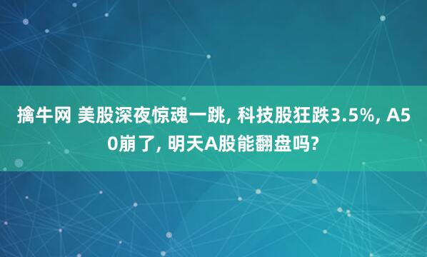 擒牛网 美股深夜惊魂一跳, 科技股狂跌3.5%, A50崩了, 明天A股能翻盘吗?