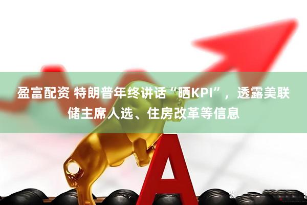 盈富配资 特朗普年终讲话“晒KPI”，透露美联储主席人选、住房改革等信息