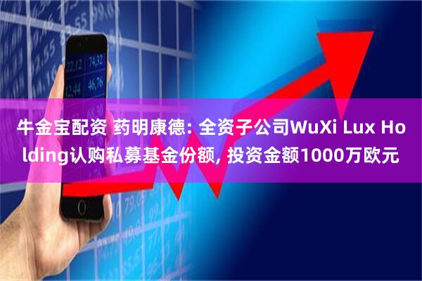 牛金宝配资 药明康德: 全资子公司WuXi Lux Holding认购私募基金份额, 投资金额1000万欧元