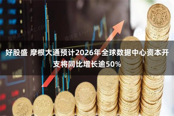 好股盛 摩根大通预计2026年全球数据中心资本开支将同比增长逾50%