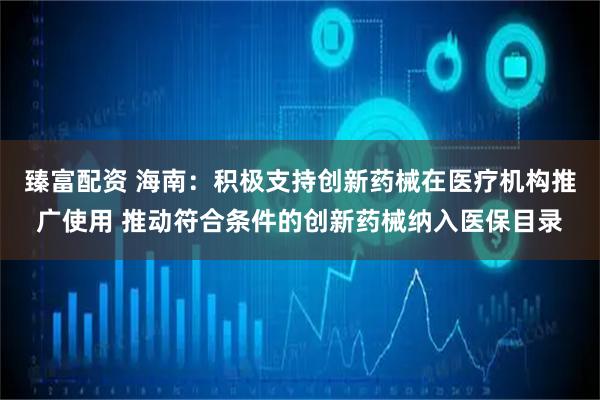 臻富配资 海南：积极支持创新药械在医疗机构推广使用 推动符合条件的创新药械纳入医保目录