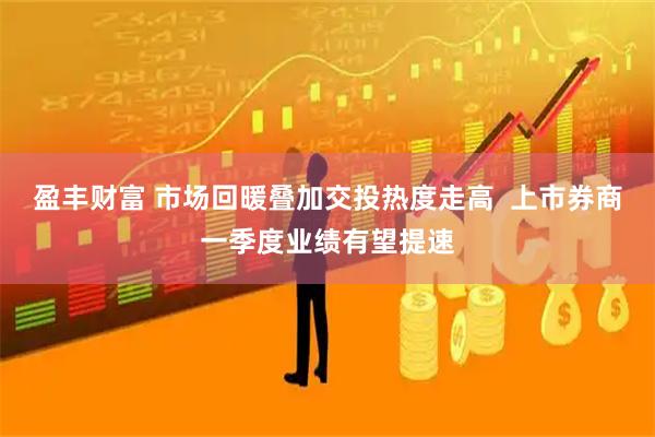 盈丰财富 市场回暖叠加交投热度走高  上市券商一季度业绩有望提速