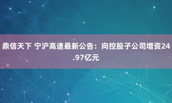 鼎信天下 宁沪高速最新公告：向控股子公司增资24.97亿元